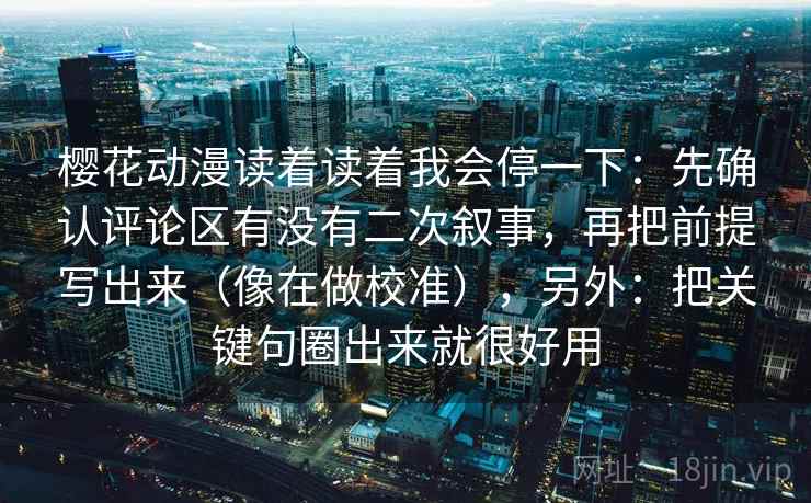 樱花动漫读着读着我会停一下：先确认评论区有没有二次叙事，再把前提写出来（像在做校准），另外：把关键句圈出来就很好用
