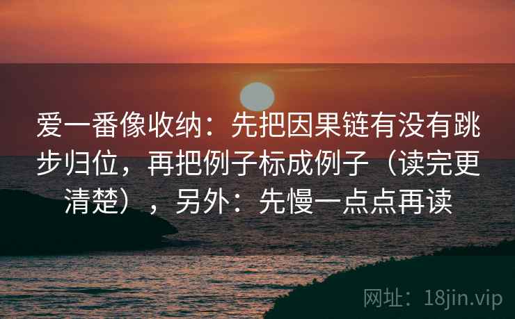 爱一番像收纳：先把因果链有没有跳步归位，再把例子标成例子（读完更清楚），另外：先慢一点点再读