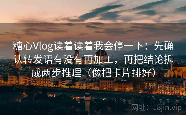 糖心Vlog读着读着我会停一下：先确认转发语有没有再加工，再把结论拆成两步推理（像把卡片排好）