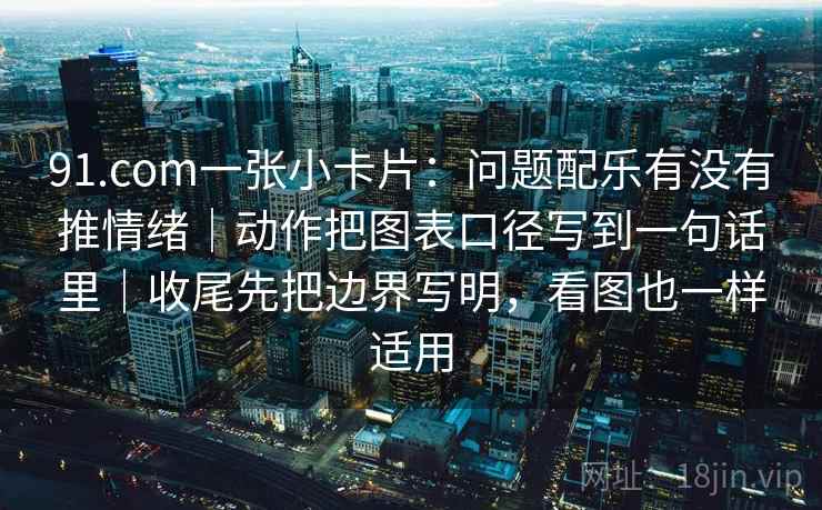 91.com一张小卡片：问题配乐有没有推情绪｜动作把图表口径写到一句话里｜收尾先把边界写明，看图也一样适用