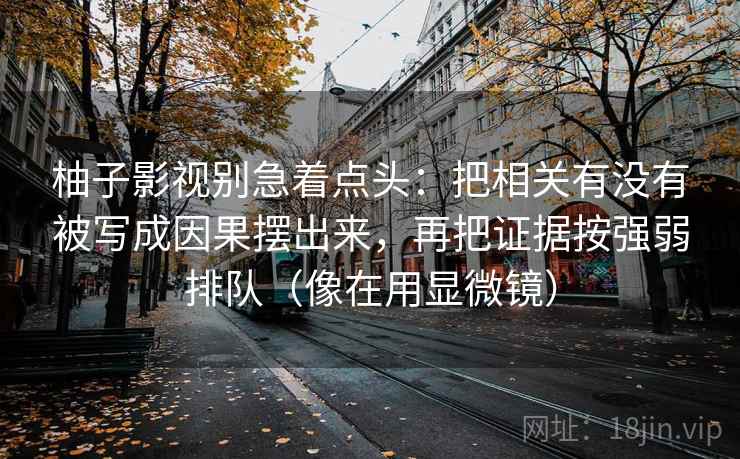 柚子影视别急着点头：把相关有没有被写成因果摆出来，再把证据按强弱排队（像在用显微镜）