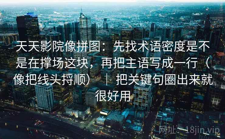 天天影院像拼图：先找术语密度是不是在撑场这块，再把主语写成一行（像把线头捋顺） ｜ 把关键句圈出来就很好用