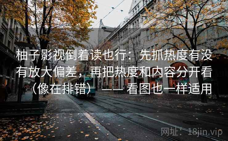 柚子影视倒着读也行：先抓热度有没有放大偏差，再把热度和内容分开看（像在排错） —— 看图也一样适用