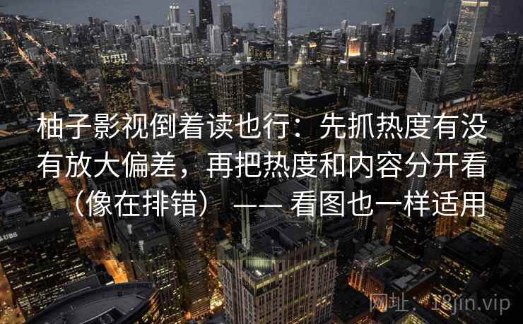 柚子影视倒着读也行：先抓热度有没有放大偏差，再把热度和内容分开看（像在排错） —— 看图也一样适用