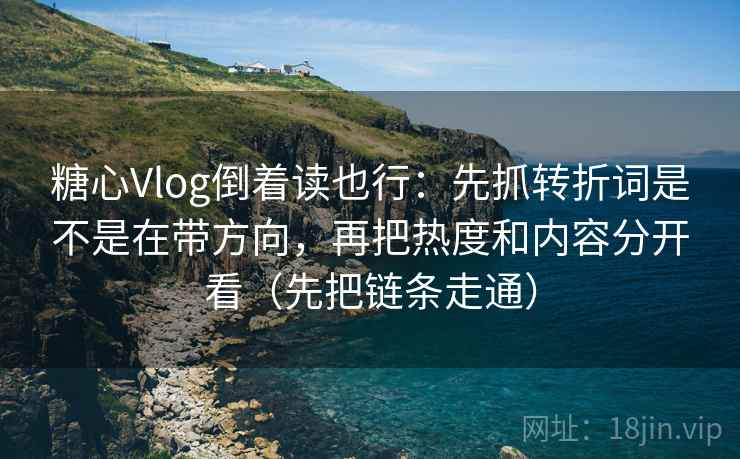 糖心Vlog倒着读也行:先抓转折词是不是在带方向,再把热度和内容分开看(先把链条走通) 糖心Vlog倒着读也行:先抓转折词是不是在带方向,再把热度和内容分开看(先把链条走通)