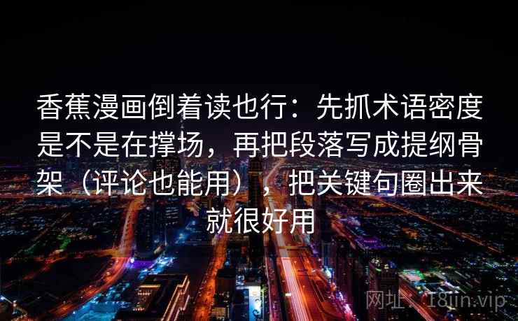 香蕉漫画倒着读也行：先抓术语密度是不是在撑场，再把段落写成提纲骨架（评论也能用），把关键句圈出来就很好用