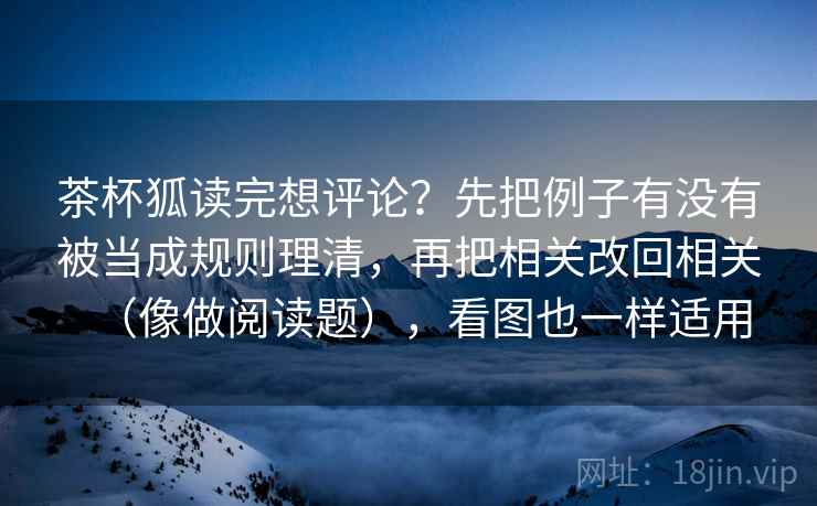 茶杯狐读完想评论？先把例子有没有被当成规则理清，再把相关改回相关（像做阅读题），看图也一样适用
