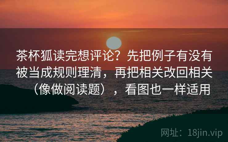 茶杯狐读完想评论？先把例子有没有被当成规则理清，再把相关改回相关（像做阅读题），看图也一样适用