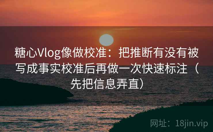 糖心Vlog像做校准:把推断有没有被写成事实校准后再做一次快速标注(先把信息弄直) 糖心Vlog像做校准:把推断有没有被写成事实校准后再做一次快速标注(先把信息弄直)