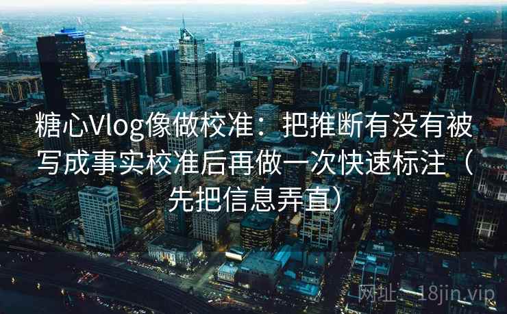 糖心Vlog像做校准:把推断有没有被写成事实校准后再做一次快速标注(先把信息弄直) 糖心Vlog像做校准:把推断有没有被写成事实校准后再做一次快速标注(先把信息弄直)