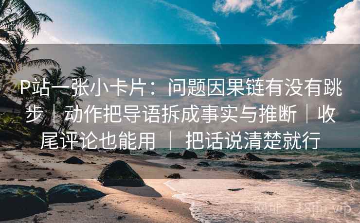 P站一张小卡片:问题因果链有没有跳步|动作把导语拆成事实与推断|收尾评论也能用 | 把话说清楚就行 P站一张小卡片:问题因果链有没有跳步|动作把导语拆成事实与推断|收尾评论也能用 | 把话说清楚就行