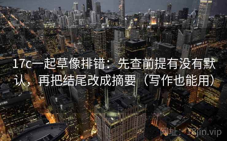 17c一起草像排错:先查前提有没有默认,再把结尾改成摘要(写作也能用) 17c一起草像排错:先查前提有没有默认,再把结尾改成摘要(写作也能用)