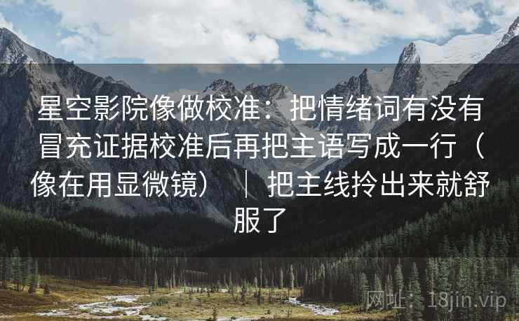 星空影院像做校准：把情绪词有没有冒充证据校准后再把主语写成一行（像在用显微镜） ｜ 把主线拎出来就舒服了