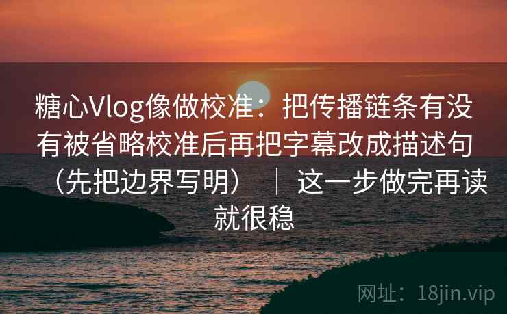 糖心Vlog像做校准:把传播链条有没有被省略校准后再把字幕改成描述句(先把边界写明) | 这一步做完再读就很稳 糖心Vlog像做校准:把传播链条有没有被省略校准后再把字幕改成描述句(先把边界写明) | 这一步做完再读就很稳