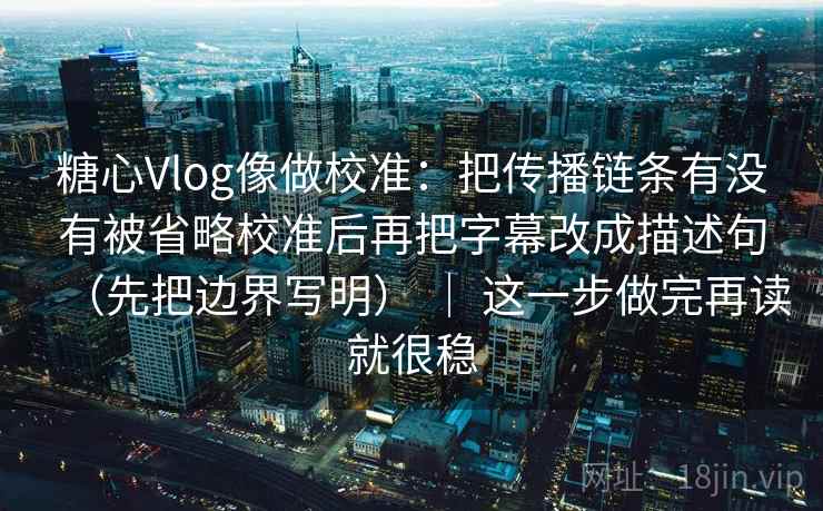糖心Vlog像做校准:把传播链条有没有被省略校准后再把字幕改成描述句(先把边界写明) | 这一步做完再读就很稳 糖心Vlog像做校准:把传播链条有没有被省略校准后再把字幕改成描述句(先把边界写明) | 这一步做完再读就很稳