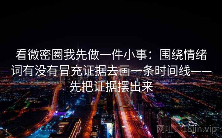 看微密圈我先做一件小事：围绕情绪词有没有冒充证据去画一条时间线——先把证据摆出来