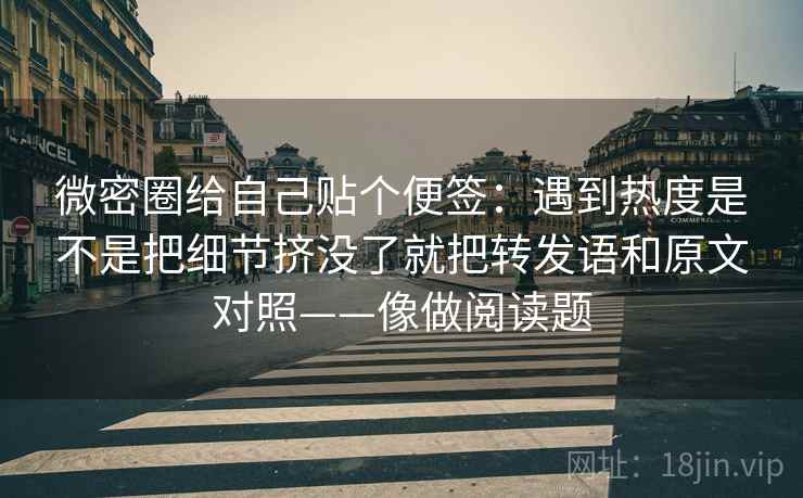 微密圈给自己贴个便签：遇到热度是不是把细节挤没了就把转发语和原文对照——像做阅读题