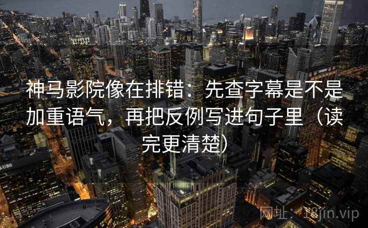 神马影院像在排错：先查字幕是不是加重语气，再把反例写进句子里（读完更清楚）