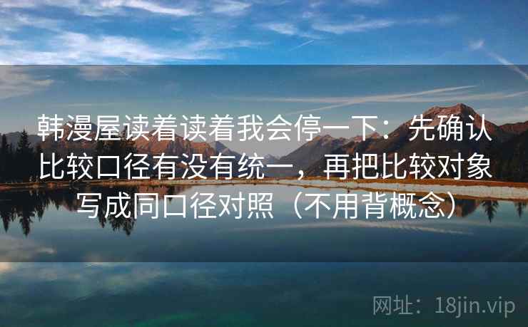 韩漫屋读着读着我会停一下:先确认比较口径有没有统一,再把比较对象写成同口径对照(不用背概念) 韩漫屋读着读着我会停一下:先确认比较口径有没有统一,再把比较对象写成同口径对照(不用背概念)