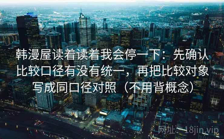 韩漫屋读着读着我会停一下:先确认比较口径有没有统一,再把比较对象写成同口径对照(不用背概念) 韩漫屋读着读着我会停一下:先确认比较口径有没有统一,再把比较对象写成同口径对照(不用背概念)