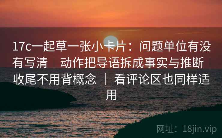 17c一起草一张小卡片：问题单位有没有写清｜动作把导语拆成事实与推断｜收尾不用背概念 ｜ 看评论区也同样适用