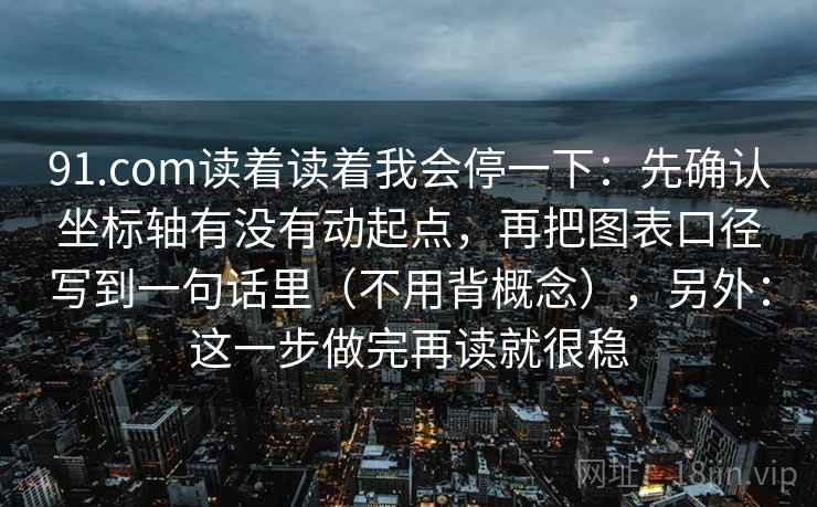 91.com读着读着我会停一下：先确认坐标轴有没有动起点，再把图表口径写到一句话里（不用背概念），另外：这一步做完再读就很稳