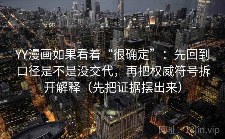 YY漫画如果看着“很确定”:先回到口径是不是没交代,再把权威符号拆开解释(先把证据摆出来) YY漫画如果看着“很确定”:先回到口径是不是没交代,再把权威符号拆开解释(先把证据摆出来)