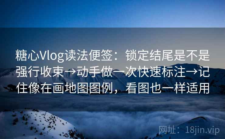 糖心Vlog读法便签：锁定结尾是不是强行收束→动手做一次快速标注→记住像在画地图图例，看图也一样适用