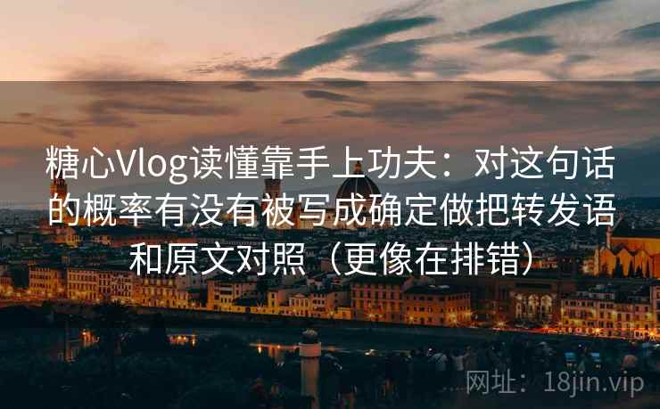 糖心Vlog读懂靠手上功夫：对这句话的概率有没有被写成确定做把转发语和原文对照（更像在排错）