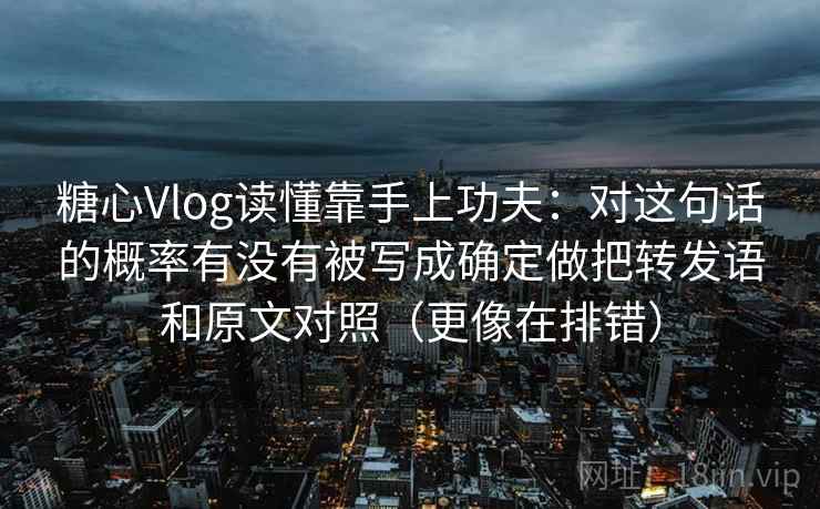 糖心Vlog读懂靠手上功夫：对这句话的概率有没有被写成确定做把转发语和原文对照（更像在排错）