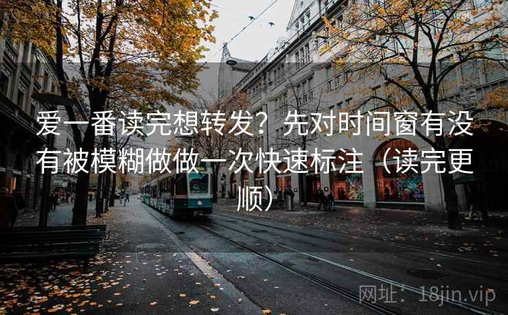 爱一番读完想转发?先对时间窗有没有被模糊做做一次快速标注(读完更顺) 爱一番读完想转发?先对时间窗有没有被模糊做做一次快速标注(读完更顺)