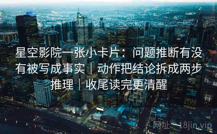 星空影院一张小卡片:问题推断有没有被写成事实|动作把结论拆成两步推理|收尾读完更清醒 星空影院一张小卡片:问题推断有没有被写成事实|动作把结论拆成两步推理|收尾读完更清醒