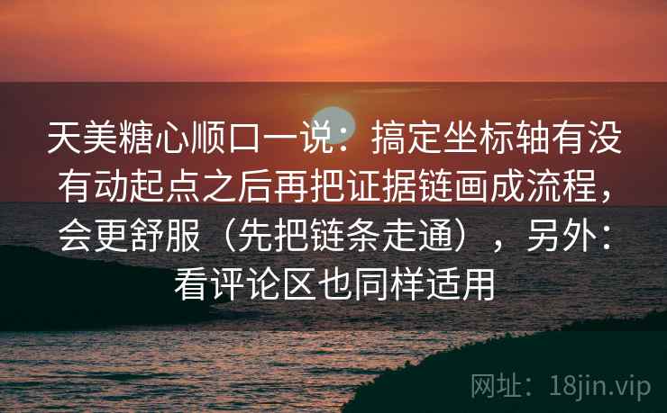 天美糖心顺口一说：搞定坐标轴有没有动起点之后再把证据链画成流程，会更舒服（先把链条走通），另外：看评论区也同样适用
