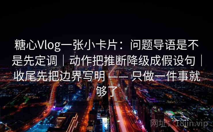 糖心Vlog一张小卡片:问题导语是不是先定调|动作把推断降级成假设句|收尾先把边界写明 —— 只做一件事就够了 糖心Vlog一张小卡片:问题导语是不是先定调|动作把推断降级成假设句|收尾先把边界写明 —— 只做一件事就够了