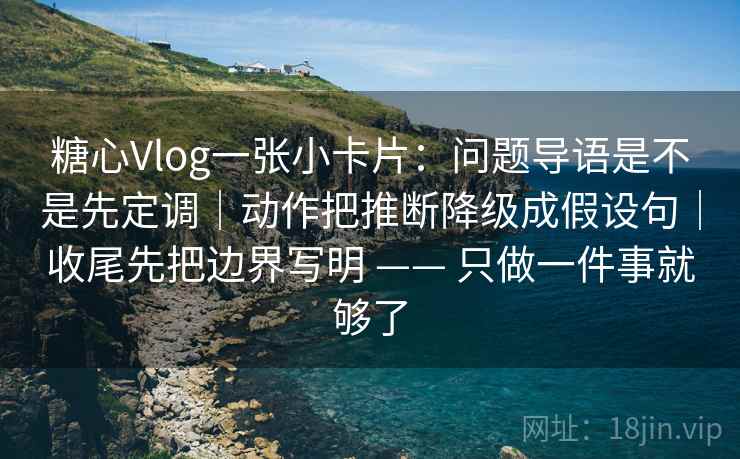 糖心Vlog一张小卡片:问题导语是不是先定调|动作把推断降级成假设句|收尾先把边界写明 —— 只做一件事就够了 糖心Vlog一张小卡片:问题导语是不是先定调|动作把推断降级成假设句|收尾先把边界写明 —— 只做一件事就够了