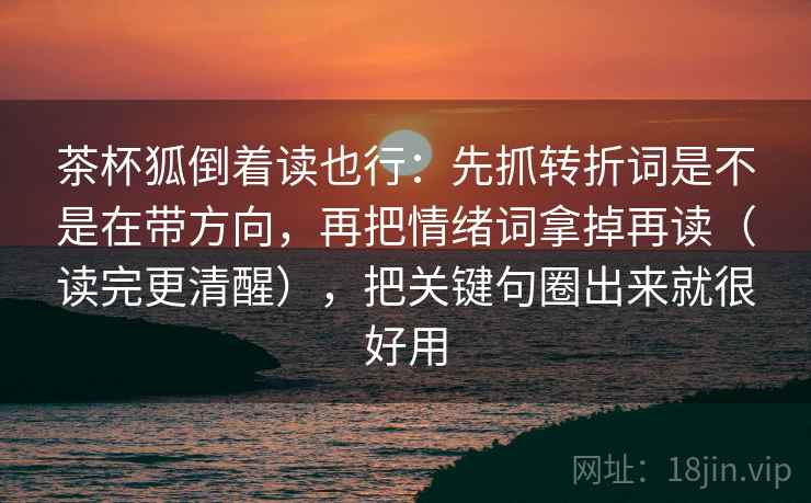 茶杯狐倒着读也行:先抓转折词是不是在带方向,再把情绪词拿掉再读(读完更清醒),把关键句圈出来就很好用 茶杯狐倒着读也行:先抓转折词是不是在带方向,再把情绪词拿掉再读(读完更清醒),把关键句圈出来就很好用