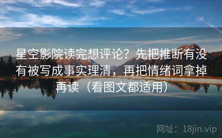 星空影院读完想评论?先把推断有没有被写成事实理清,再把情绪词拿掉再读(看图文都适用) 星空影院读完想评论?先把推断有没有被写成事实理清,再把情绪词拿掉再读(看图文都适用)