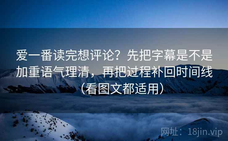 爱一番读完想评论？先把字幕是不是加重语气理清，再把过程补回时间线（看图文都适用）