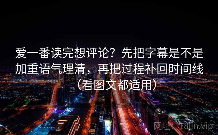 爱一番读完想评论？先把字幕是不是加重语气理清，再把过程补回时间线（看图文都适用）