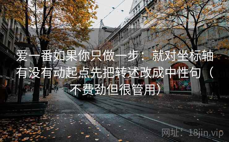 爱一番如果你只做一步:就对坐标轴有没有动起点先把转述改成中性句(不费劲但很管用) 爱一番如果你只做一步:就对坐标轴有没有动起点先把转述改成中性句(不费劲但很管用)