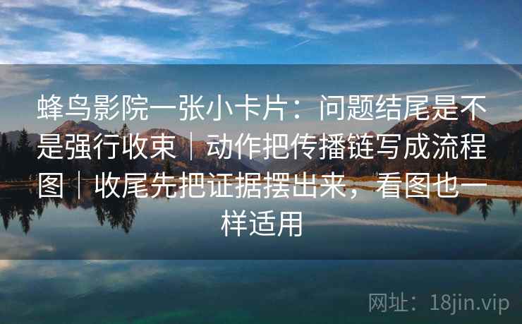 蜂鸟影院一张小卡片：问题结尾是不是强行收束｜动作把传播链写成流程图｜收尾先把证据摆出来，看图也一样适用