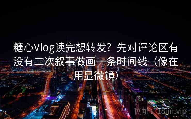 糖心Vlog读完想转发?先对评论区有没有二次叙事做画一条时间线(像在用显微镜) 糖心Vlog读完想转发?先对评论区有没有二次叙事做画一条时间线(像在用显微镜)