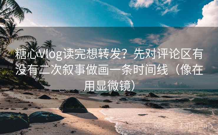 糖心Vlog读完想转发?先对评论区有没有二次叙事做画一条时间线(像在用显微镜) 糖心Vlog读完想转发?先对评论区有没有二次叙事做画一条时间线(像在用显微镜)
