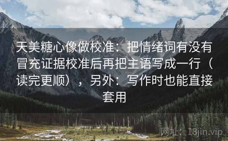 天美糖心像做校准：把情绪词有没有冒充证据校准后再把主语写成一行（读完更顺），另外：写作时也能直接套用
