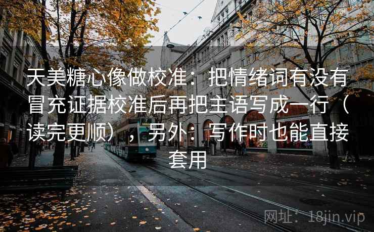 天美糖心像做校准：把情绪词有没有冒充证据校准后再把主语写成一行（读完更顺），另外：写作时也能直接套用