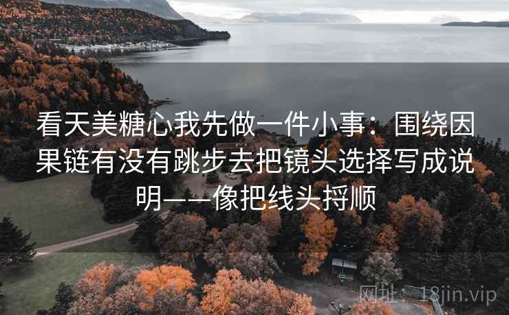 看天美糖心我先做一件小事：围绕因果链有没有跳步去把镜头选择写成说明——像把线头捋顺