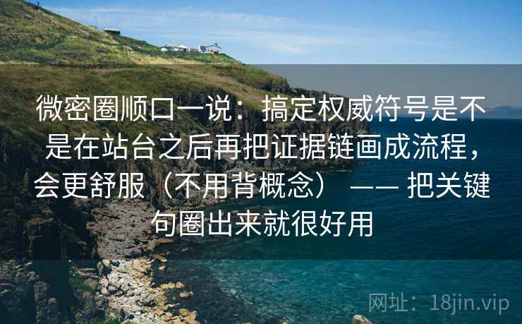 微密圈顺口一说：搞定权威符号是不是在站台之后再把证据链画成流程，会更舒服（不用背概念） —— 把关键句圈出来就很好用