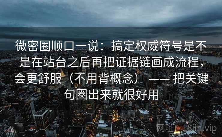 微密圈顺口一说：搞定权威符号是不是在站台之后再把证据链画成流程，会更舒服（不用背概念） —— 把关键句圈出来就很好用