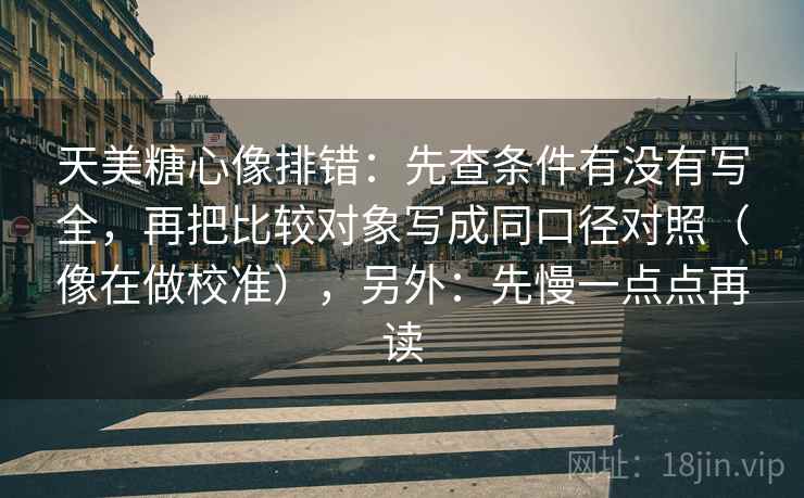 天美糖心像排错：先查条件有没有写全，再把比较对象写成同口径对照（像在做校准），另外：先慢一点点再读