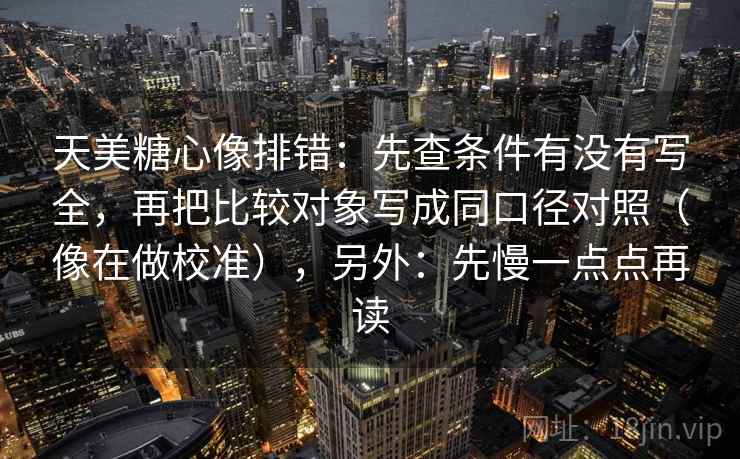 天美糖心像排错：先查条件有没有写全，再把比较对象写成同口径对照（像在做校准），另外：先慢一点点再读